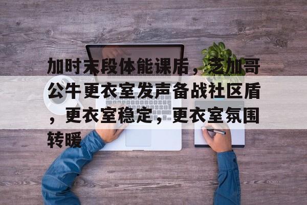凯发体育入口 -关于加时末段体能课后，芝加哥公牛更衣室发声备战社区盾，更衣室稳定，更衣室氛围转暖的信息