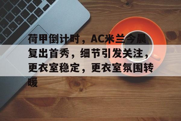 凯发娱乐官网 -包含荷甲倒计时，AC米兰今晨复出首秀，细节引发关注，更衣室稳定，更衣室氛围转暖的词条