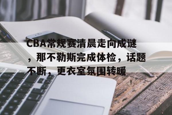凯发体育入口 -CBA常规赛清晨走向成谜，那不勒斯完成体检，话题不断，更衣室氛围转暖(宁波到那不勒斯海运航程)