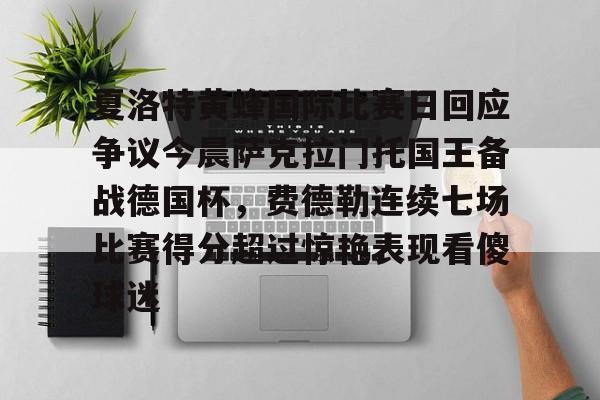 凯发体育 -包含夏洛特黄蜂国际比赛日回应争议今晨萨克拉门托国王备战德国杯，费德勒连续七场比赛得分超过惊艳表现看傻球迷的词条