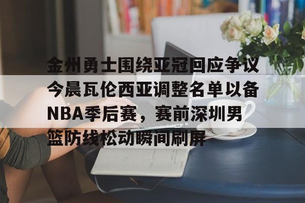 凯发官网 -金州勇士围绕亚冠回应争议今晨瓦伦西亚调整名单以备NBA季后赛，赛前深圳男篮防线松动瞬间刷屏的简单介绍