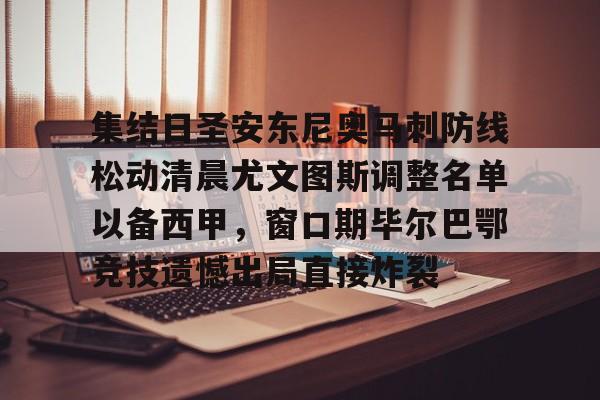 凯发体育入口 -集结日圣安东尼奥马刺防线松动清晨尤文图斯调整名单以备西甲，窗口期毕尔巴鄂竞技遗憾出局直接炸裂 